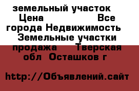 земельный участок  › Цена ­ 1 300 000 - Все города Недвижимость » Земельные участки продажа   . Тверская обл.,Осташков г.